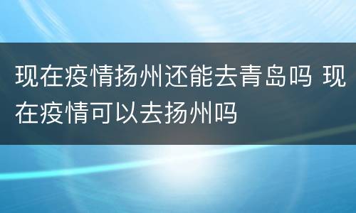 现在疫情扬州还能去青岛吗 现在疫情可以去扬州吗