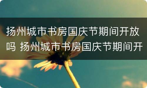 扬州城市书房国庆节期间开放吗 扬州城市书房国庆节期间开放吗今天
