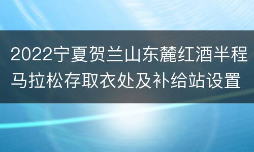 2022宁夏贺兰山东麓红酒半程马拉松存取衣处及补给站设置