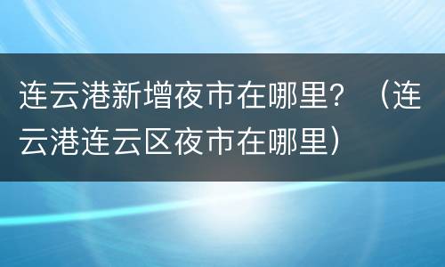 连云港新增夜市在哪里？（连云港连云区夜市在哪里）