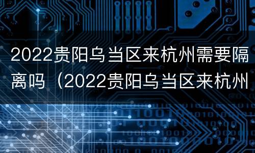 2022贵阳乌当区来杭州需要隔离吗（2022贵阳乌当区来杭州需要隔离吗今天）