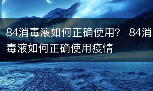 84消毒液如何正确使用？ 84消毒液如何正确使用疫情