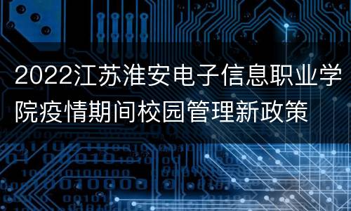 2022江苏淮安电子信息职业学院疫情期间校园管理新政策