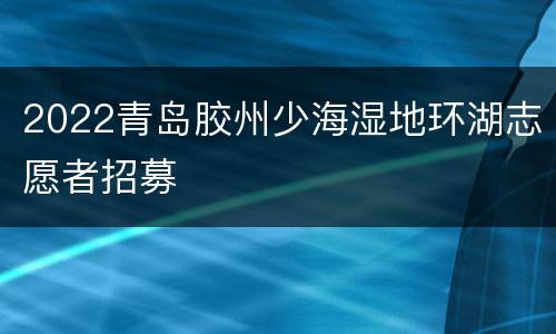 2022青岛胶州少海湿地环湖志愿者招募