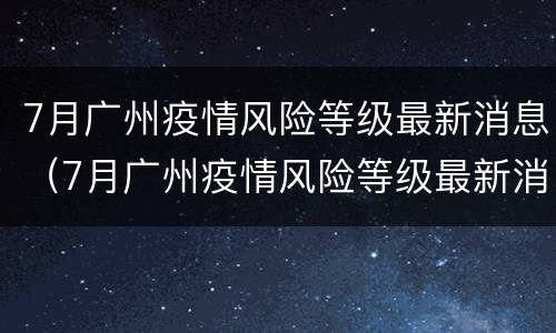 7月广州疫情风险等级最新消息（7月广州疫情风险等级最新消息表）