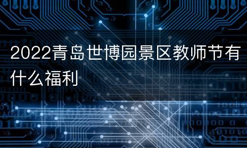 2022青岛世博园景区教师节有什么福利