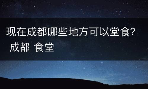 现在成都哪些地方可以堂食？ 成都 食堂