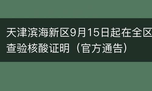天津滨海新区9月15日起在全区查验核酸证明（官方通告）