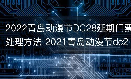 2022青岛动漫节DC28延期门票处理方法 2021青岛动漫节dc24
