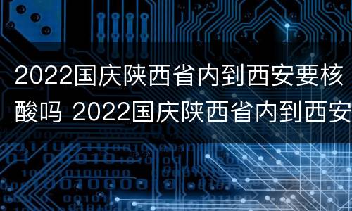 2022国庆陕西省内到西安要核酸吗 2022国庆陕西省内到西安要核酸吗现在