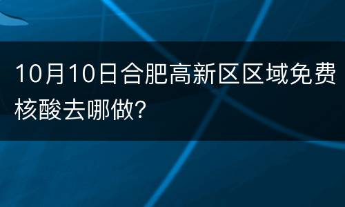 10月10日合肥高新区区域免费核酸去哪做？