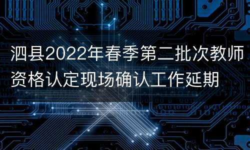 泗县2022年春季第二批次教师资格认定现场确认工作延期