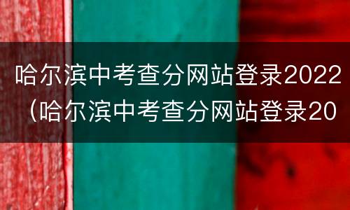 哈尔滨中考查分网站登录2022（哈尔滨中考查分网站登录2020）