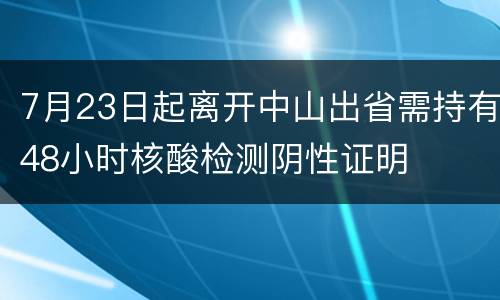 7月23日起离开中山出省需持有48小时核酸检测阴性证明