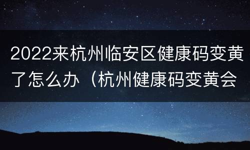 2022来杭州临安区健康码变黄了怎么办（杭州健康码变黄会怎么样）