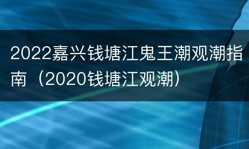 2022嘉兴钱塘江鬼王潮观潮指南（2020钱塘江观潮）