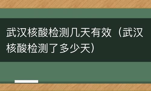 武汉核酸检测几天有效（武汉核酸检测了多少天）