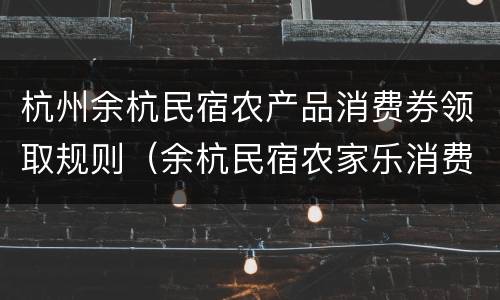 杭州余杭民宿农产品消费券领取规则（余杭民宿农家乐消费券使用）