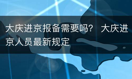 大庆进京报备需要吗？ 大庆进京人员最新规定