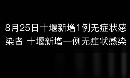 8月25日十堰新增1例无症状感染者 十堰新增一例无症状感染者