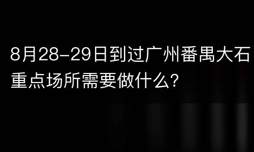 8月28-29日到过广州番禺大石重点场所需要做什么？