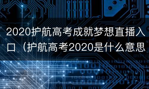 2020护航高考成就梦想直播入口（护航高考2020是什么意思）