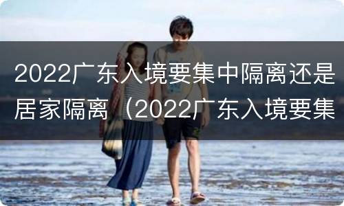 2022广东入境要集中隔离还是居家隔离（2022广东入境要集中隔离还是居家隔离呢）