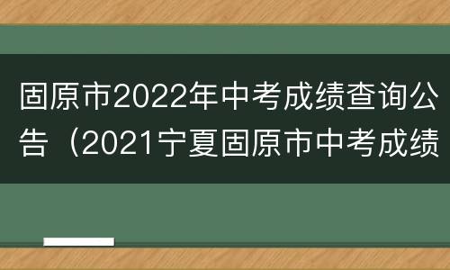 固原市2022年中考成绩查询公告（2021宁夏固原市中考成绩查询）