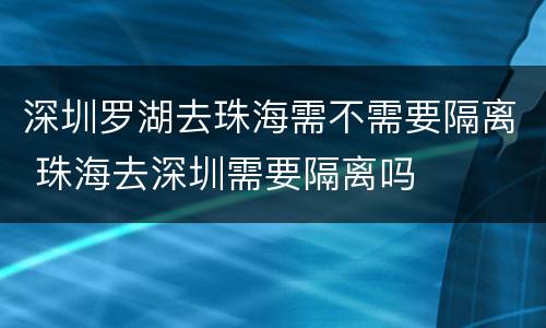 深圳罗湖去珠海需不需要隔离 珠海去深圳需要隔离吗
