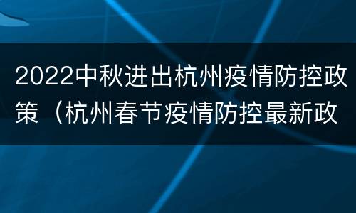 2022中秋进出杭州疫情防控政策（杭州春节疫情防控最新政策）