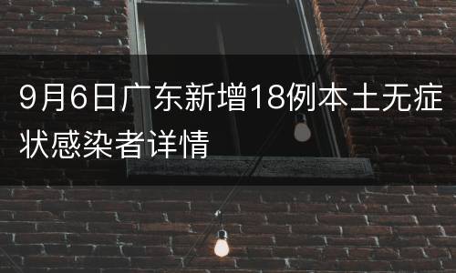 9月6日广东新增18例本土无症状感染者详情