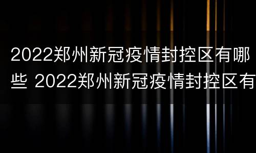 2022郑州新冠疫情封控区有哪些 2022郑州新冠疫情封控区有哪些地方