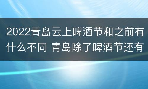2022青岛云上啤酒节和之前有什么不同 青岛除了啤酒节还有什么节