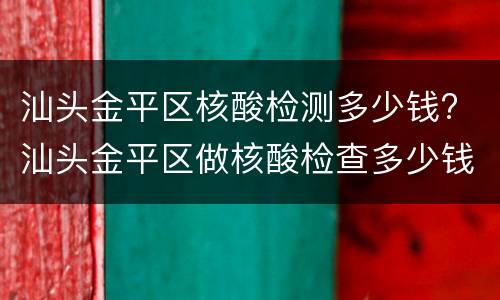 汕头金平区核酸检测多少钱? 汕头金平区做核酸检查多少钱