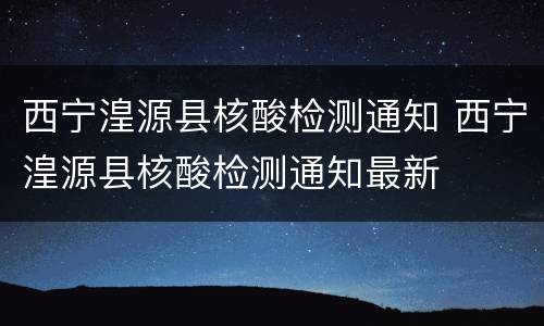 西宁湟源县核酸检测通知 西宁湟源县核酸检测通知最新