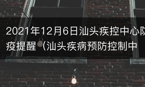 2021年12月6日汕头疾控中心防疫提醒（汕头疾病预防控制中心最近发布）