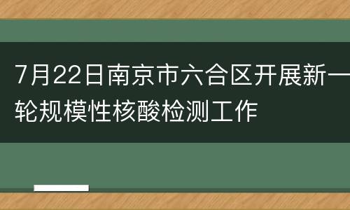 7月22日南京市六合区开展新一轮规模性核酸检测工作