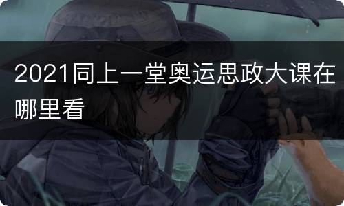 2021同上一堂奥运思政大课在哪里看