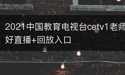 2021中国教育电视台cetv1老师好直播+回放入口