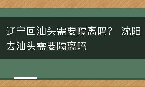 辽宁回汕头需要隔离吗？ 沈阳去汕头需要隔离吗