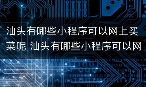 汕头有哪些小程序可以网上买菜呢 汕头有哪些小程序可以网上买菜呢视频
