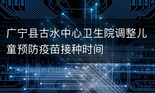 广宁县古水中心卫生院调整儿童预防疫苗接种时间