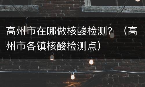 高州市在哪做核酸检测？（高州市各镇核酸检测点）