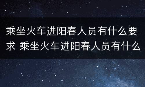乘坐火车进阳春人员有什么要求 乘坐火车进阳春人员有什么要求吗