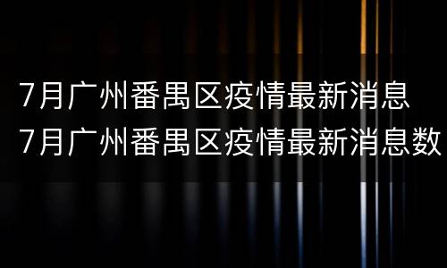 7月广州番禺区疫情最新消息 7月广州番禺区疫情最新消息数据