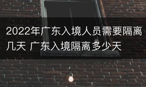 2022年广东入境人员需要隔离几天 广东入境隔离多少天