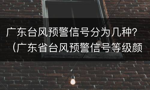 广东台风预警信号分为几种？（广东省台风预警信号等级颜色及含义）