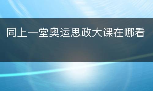 同上一堂奥运思政大课在哪看