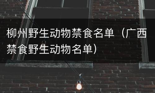 柳州野生动物禁食名单（广西禁食野生动物名单）