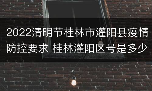 2022清明节桂林市灌阳县疫情防控要求 桂林灌阳区号是多少